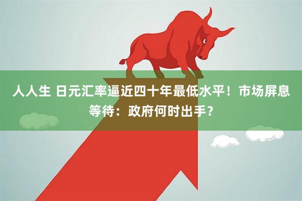 人人生 日元汇率逼近四十年最低水平！市场屏息等待：政府何时出手？