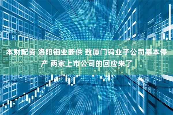 本财配资 洛阳钼业断供 致厦门钨业子公司基本停产 两家上市公司的回应来了