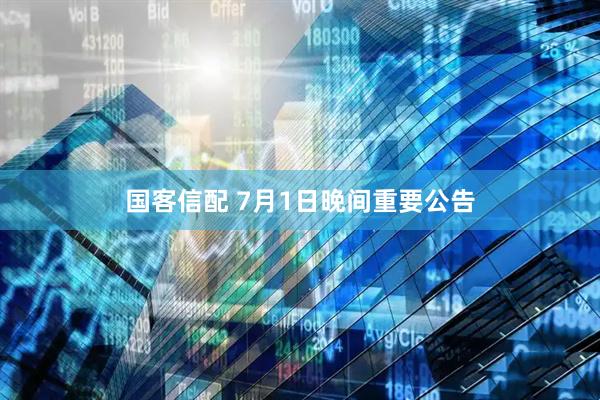 国客信配 7月1日晚间重要公告