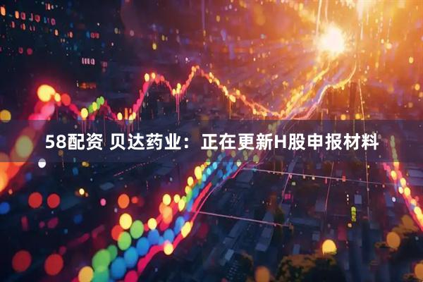 58配资 贝达药业：正在更新H股申报材料