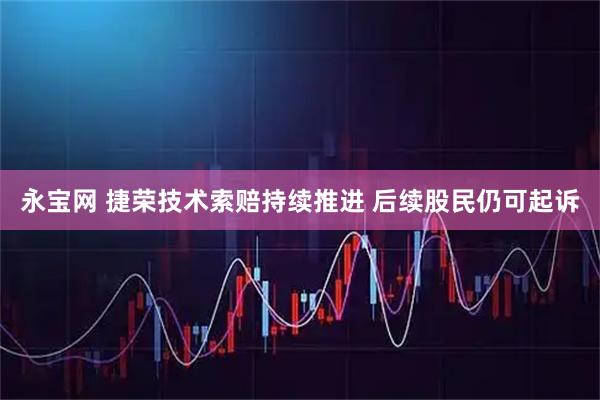 永宝网 捷荣技术索赔持续推进 后续股民仍可起诉