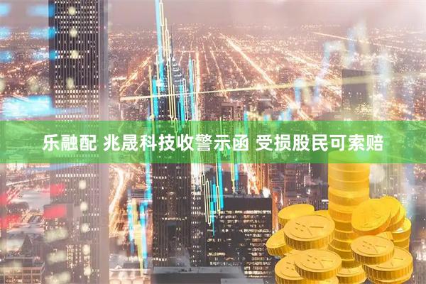 乐融配 兆晟科技收警示函 受损股民可索赔