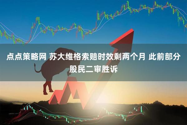 点点策略网 苏大维格索赔时效剩两个月 此前部分股民二审胜诉