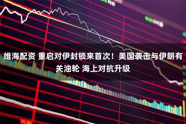 维海配资 重启对伊封锁来首次！美国袭击与伊朗有关油轮 海上对抗升级