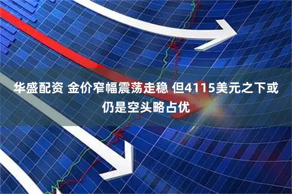 华盛配资 金价窄幅震荡走稳 但4115美元之下或仍是空头略占优