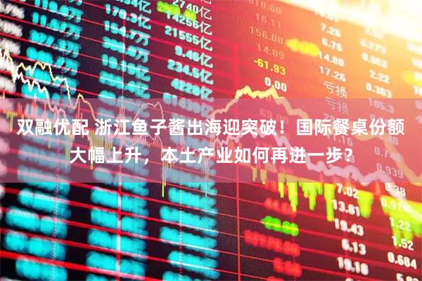 双融优配 浙江鱼子酱出海迎突破！国际餐桌份额大幅上升，本土产业如何再进一步？