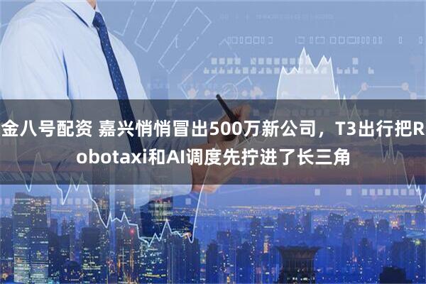 金八号配资 嘉兴悄悄冒出500万新公司，T3出行把Robotaxi和AI调度先拧进了长三角