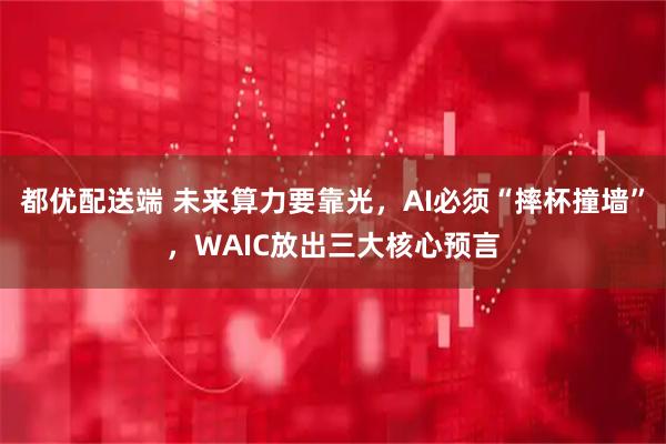 都优配送端 未来算力要靠光，AI必须“摔杯撞墙”，WAIC放出三大核心预言