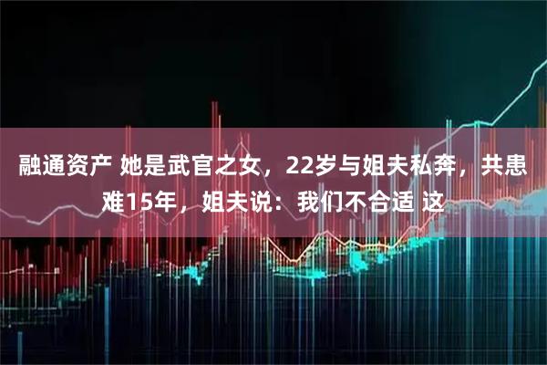 融通资产 她是武官之女，22岁与姐夫私奔，共患难15年，姐夫说：我们不合适 这