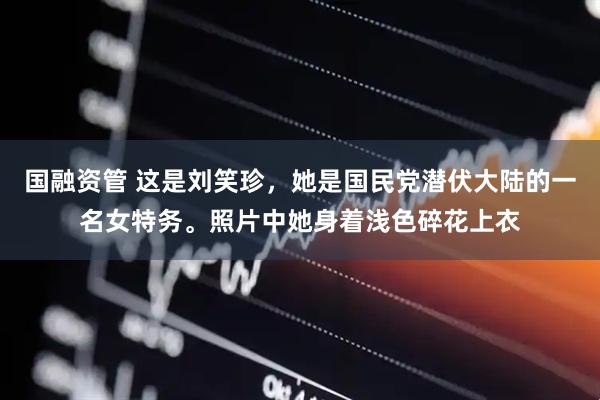 国融资管 这是刘笑珍，她是国民党潜伏大陆的一名女特务。照片中她身着浅色碎花上衣