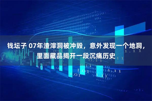 钱坛子 07年渣滓洞被冲毁，意外发现一个地洞，里面藏品揭开一段沉痛历史