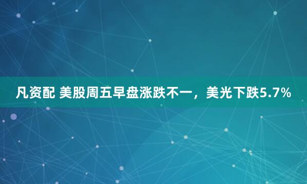 凡资配 美股周五早盘涨跌不一，美光下跌5.7%