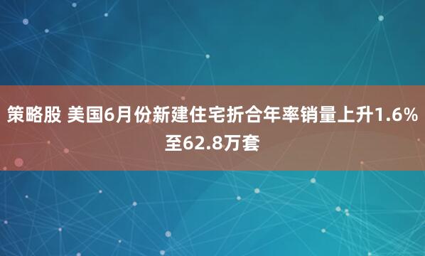 策略股 美国6月份新建住宅折合年率销量上升1.6%至62.8万套