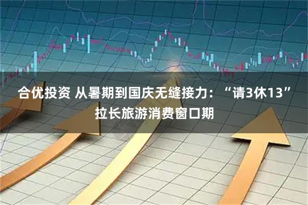 合优投资 从暑期到国庆无缝接力：“请3休13”拉长旅游消费窗口期