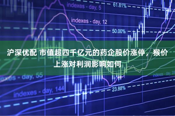 沪深优配 市值超四千亿元的药企股价涨停，猴价上涨对利润影响如何
