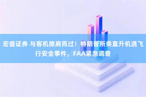 宏盛证券 与客机擦肩而过！特朗普所乘直升机遇飞行安全事件，FAA紧急调查