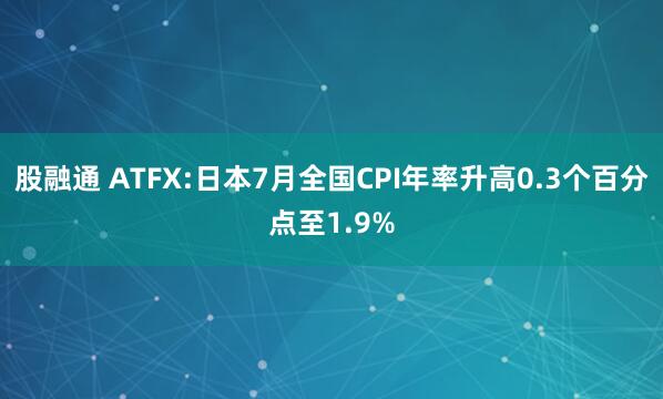 股融通 ATFX:日本7月全国CPI年率升高0.3个百分点至1.9%