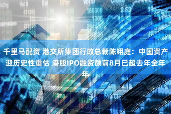 千里马配资 港交所集团行政总裁陈翊庭：中国资产迎历史性重估 港股IPO融资额前8月已超去年全年