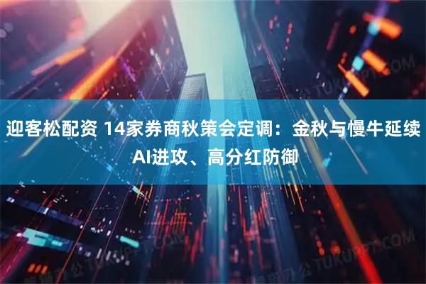 迎客松配资 14家券商秋策会定调：金秋与慢牛延续 AI进攻、高分红防御