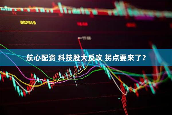 航心配资 科技股大反攻 拐点要来了？